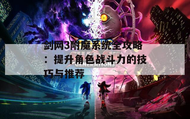 剑网3附魔系统全攻略：提升角色战斗力的技巧与推荐