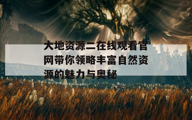 大地资源二在线观看官网带你领略丰富自然资源的魅力与奥秘