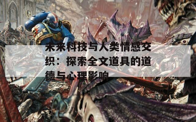 未来科技与人类情感交织：探索全文道具的道德与心理影响