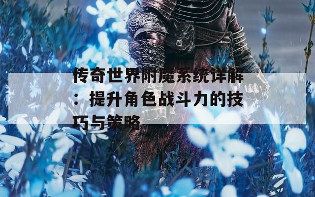 传奇世界附魔系统详解：提升角色战斗力的技巧与策略