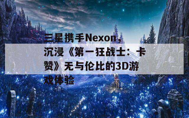 三星携手Nexon，沉浸《第一狂战士：卡赞》无与伦比的3D游戏体验