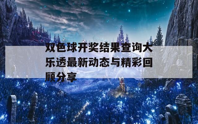 双色球开奖结果查询大乐透最新动态与精彩回顾分享