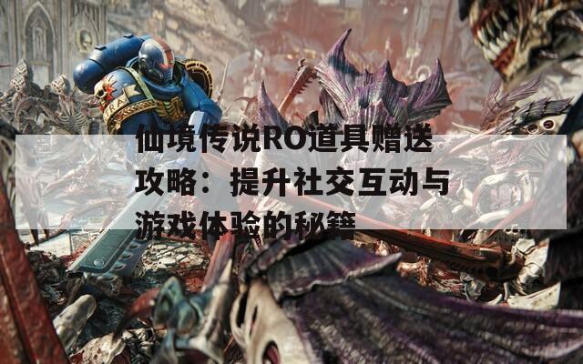 仙境传说RO道具赠送攻略：提升社交互动与游戏体验的秘籍