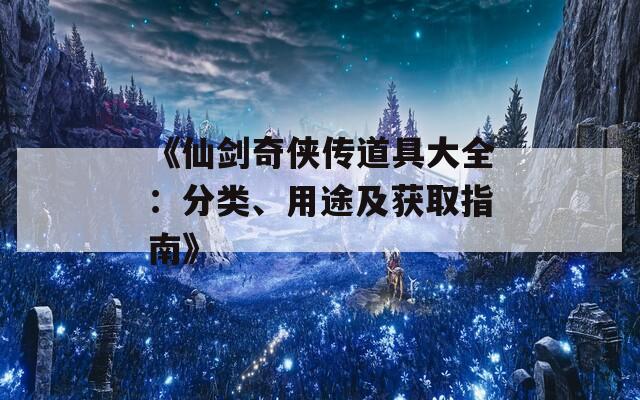 《仙剑奇侠传道具大全：分类、用途及获取指南》