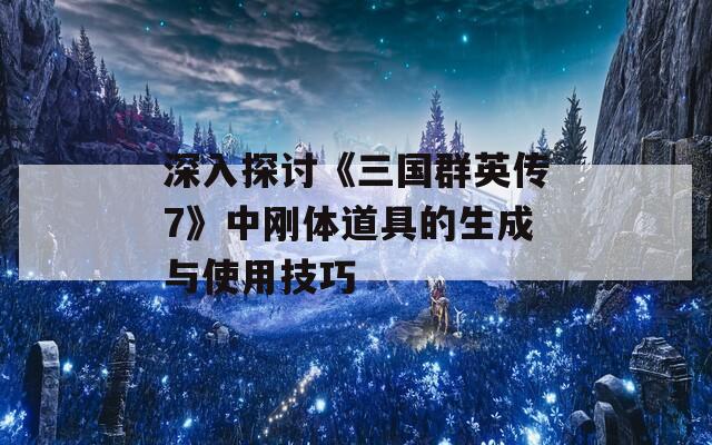 深入探讨《三国群英传7》中刚体道具的生成与使用技巧