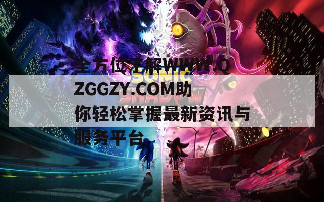 全方位了解WWW.QZGGZY.COM助你轻松掌握最新资讯与服务平台