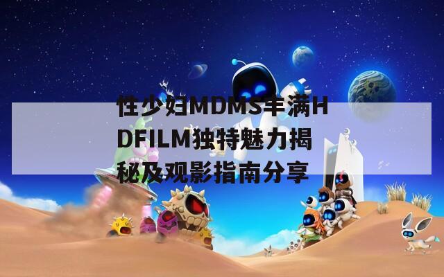 性少妇MDMS丰满HDFILM独特魅力揭秘及观影指南分享