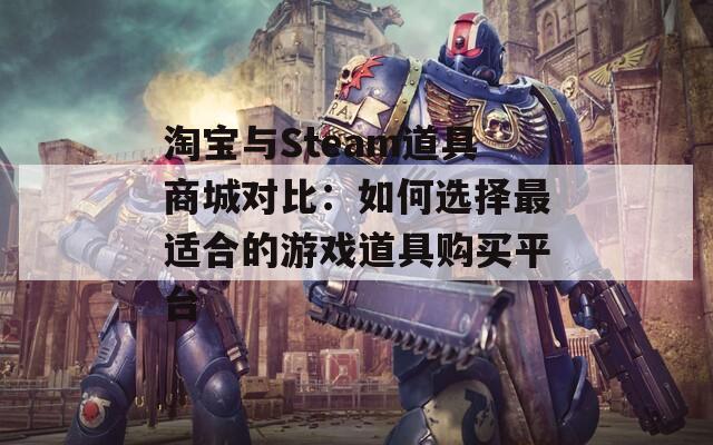 淘宝与Steam道具商城对比：如何选择最适合的游戏道具购买平台