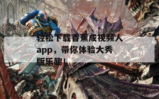 轻松下载香蕉成视频人app，带你体验大秀版乐趣！