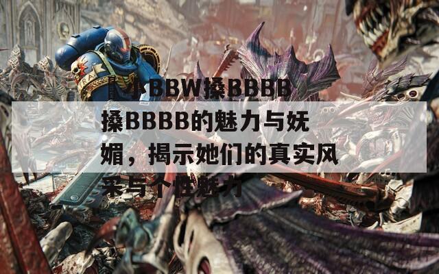 嬌小BBW搡BBBB搡BBBB的魅力与妩媚，揭示她们的真实风采与个性魅力