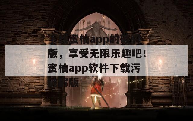 下载蜜柚app的破解版，享受无限乐趣吧！蜜柚app软件下载污破解版