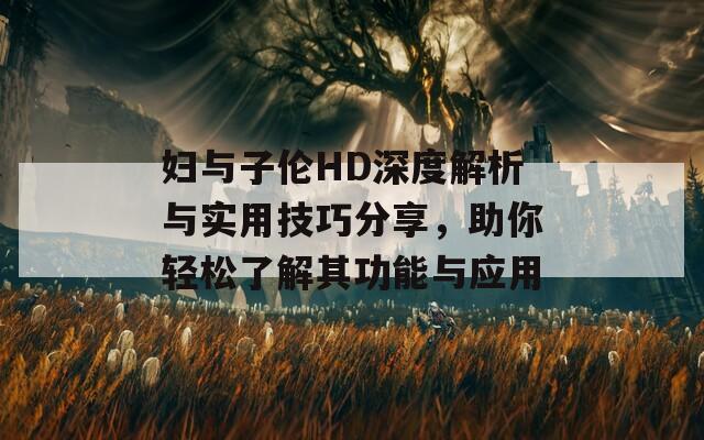 妇与子伦HD深度解析与实用技巧分享，助你轻松了解其功能与应用