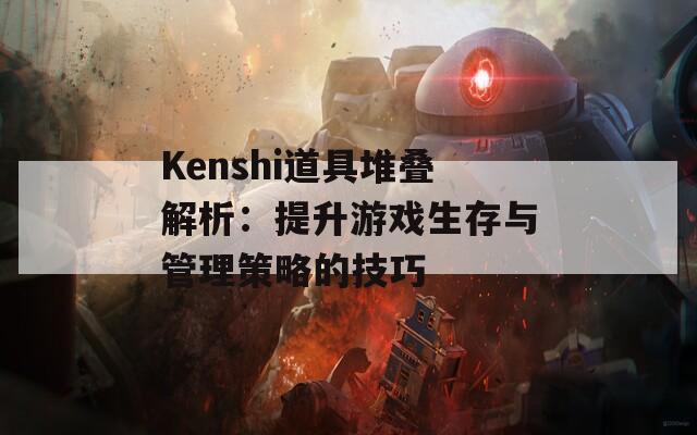 Kenshi道具堆叠解析：提升游戏生存与管理策略的技巧