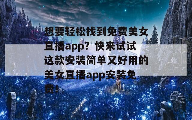 想要轻松找到免费美女直播app？快来试试这款安装简单又好用的美女直播app安装免费！