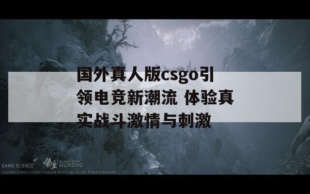 国外真人版csgo引领电竞新潮流 体验真实战斗激情与刺激