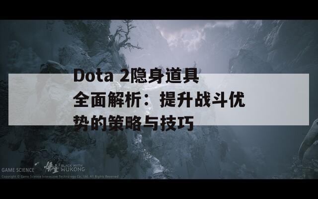 Dota 2隐身道具全面解析：提升战斗优势的策略与技巧