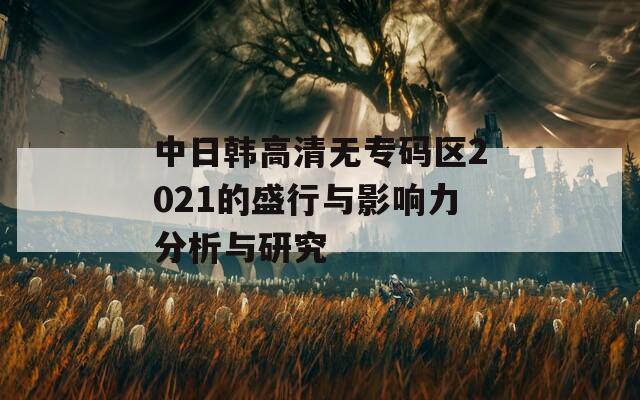 中日韩高清无专码区2021的盛行与影响力分析与研究