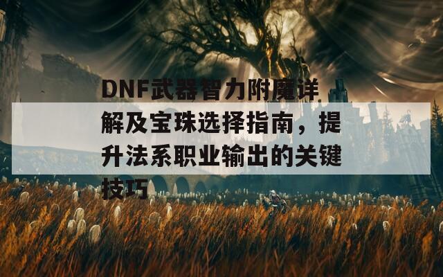 DNF武器智力附魔详解及宝珠选择指南，提升法系职业输出的关键技巧