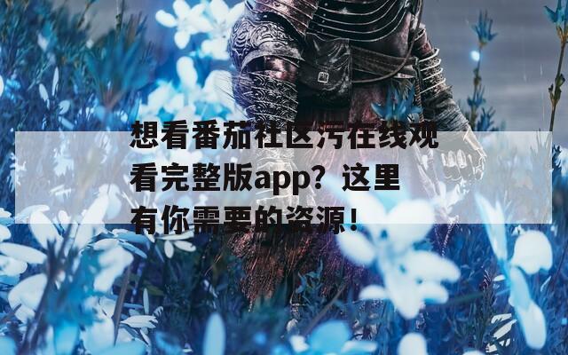 想看番茄社区污在线观看完整版app？这里有你需要的资源！