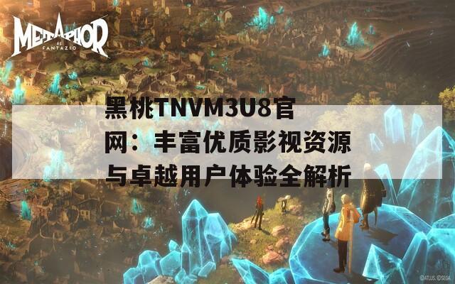 黑桃TNVM3U8官网：丰富优质影视资源与卓越用户体验全解析