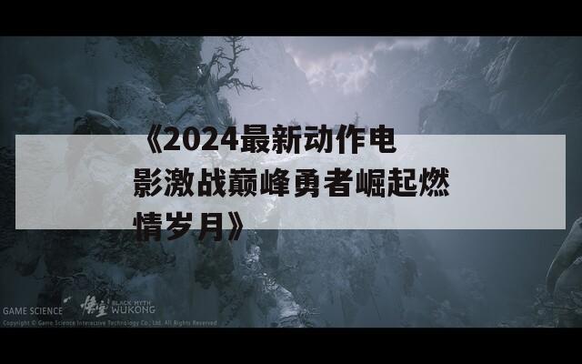 《2024最新动作电影激战巅峰勇者崛起燃情岁月》