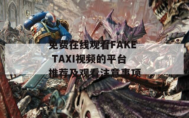 免费在线观看FAKE TAXI视频的平台推荐及观看注意事项