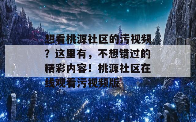 想看桃源社区的污视频？这里有，不想错过的精彩内容！桃源社区在线观看污视频版