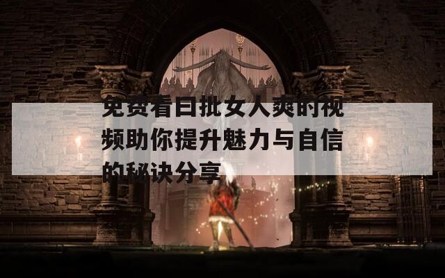 免费看曰批女人爽的视频助你提升魅力与自信的秘诀分享