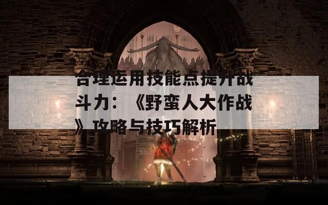 合理运用技能点提升战斗力：《野蛮人大作战》攻略与技巧解析