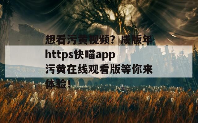 想看污黄视频？成版年https快喵app污黄在线观看版等你来体验！