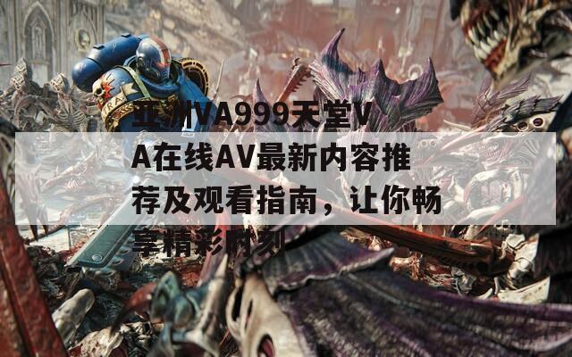 亚洲VA999天堂VA在线AV最新内容推荐及观看指南，让你畅享精彩时刻