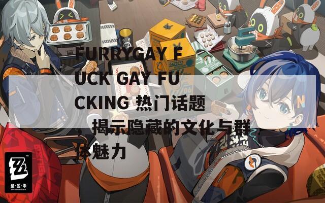 FURRYGAY FUCK GAY FUCKING 热门话题，揭示隐藏的文化与群体魅力