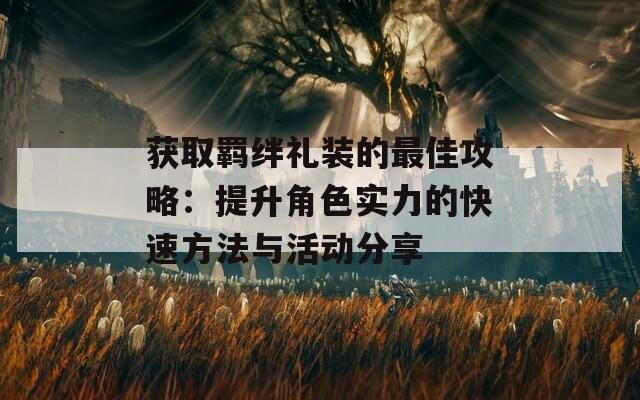 获取羁绊礼装的最佳攻略：提升角色实力的快速方法与活动分享