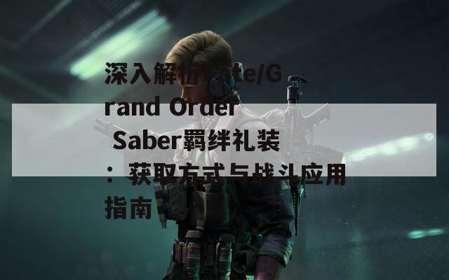 深入解析Fate/Grand Order Saber羁绊礼装：获取方式与战斗应用指南