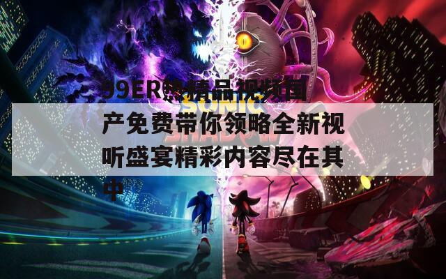 99ER热精品视频国产免费带你领略全新视听盛宴精彩内容尽在其中