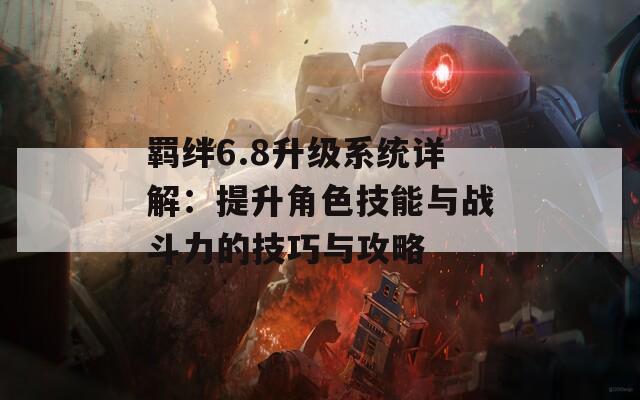 羁绊6.8升级系统详解：提升角色技能与战斗力的技巧与攻略