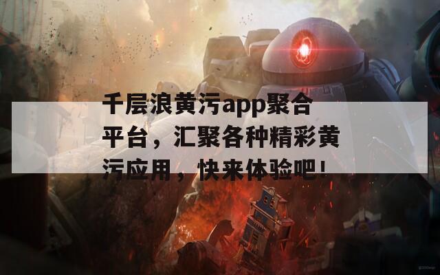 千层浪黄污app聚合平台，汇聚各种精彩黄污应用，快来体验吧！