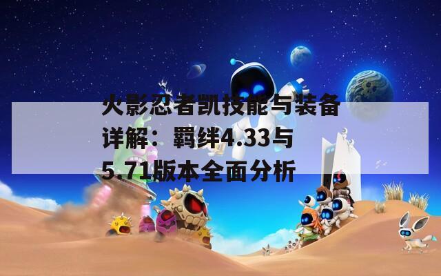 火影忍者凯技能与装备详解：羁绊4.33与5.71版本全面分析