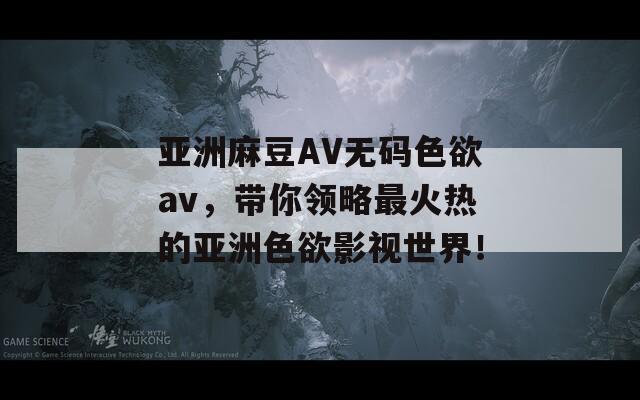 亚洲麻豆AV无码色欲av，带你领略最火热的亚洲色欲影视世界！