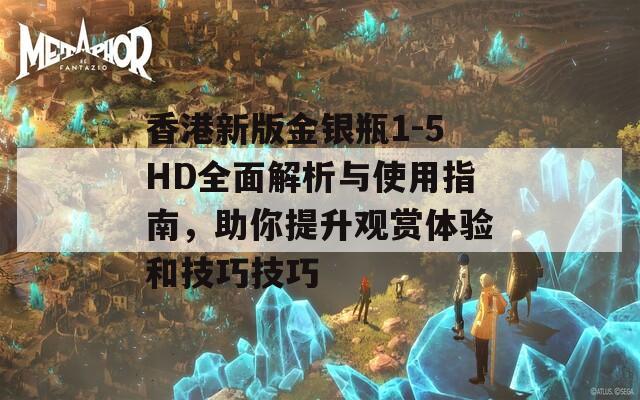 香港新版金银瓶1-5HD全面解析与使用指南，助你提升观赏体验和技巧技巧