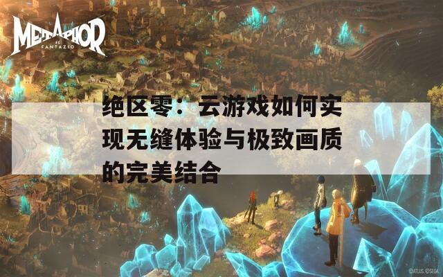 绝区零：云游戏如何实现无缝体验与极致画质的完美结合