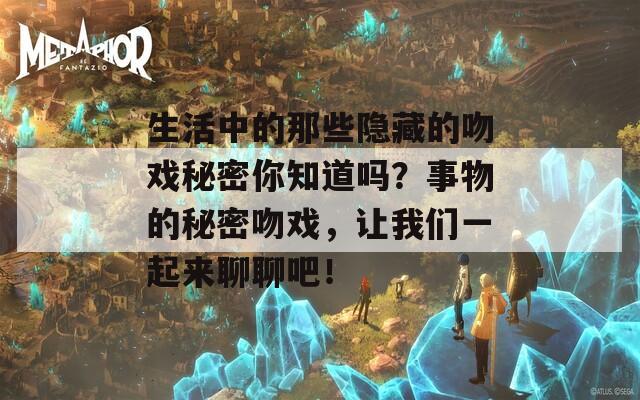 生活中的那些隐藏的吻戏秘密你知道吗？事物的秘密吻戏，让我们一起来聊聊吧！