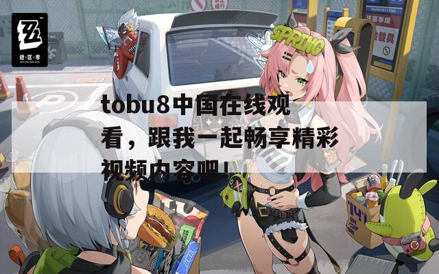 tobu8中国在线观看，跟我一起畅享精彩视频内容吧！