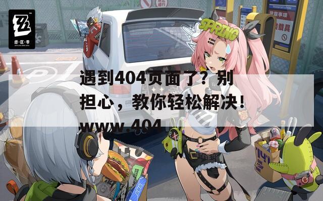 遇到404页面了？别担心，教你轻松解决！www.404