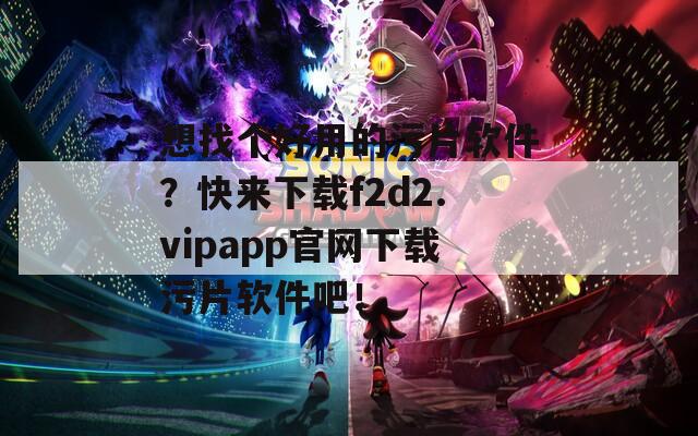 想找个好用的污片软件？快来下载f2d2.vipapp官网下载污片软件吧！