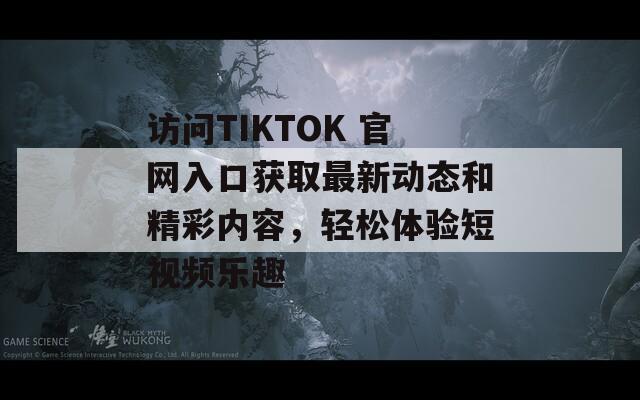 访问TIKTOK 官网入口获取最新动态和精彩内容，轻松体验短视频乐趣