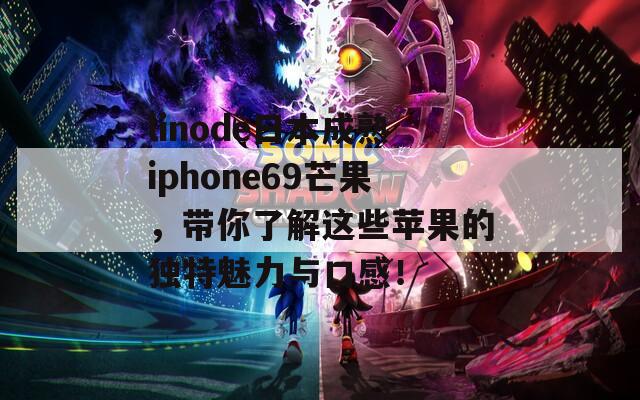 linode日本成熟iphone69芒果，带你了解这些苹果的独特魅力与口感！