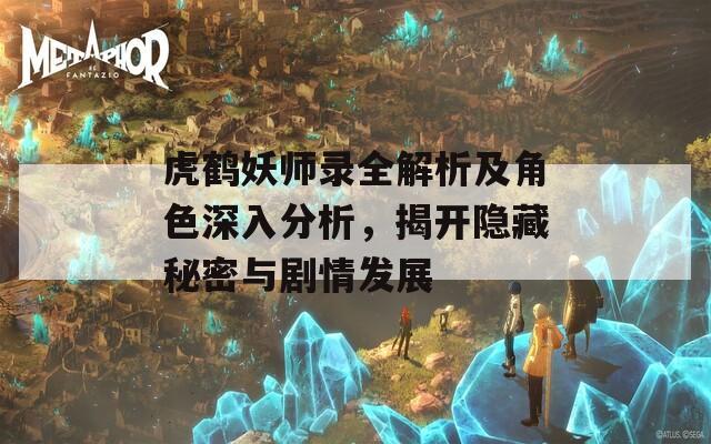 虎鹤妖师录全解析及角色深入分析，揭开隐藏秘密与剧情发展