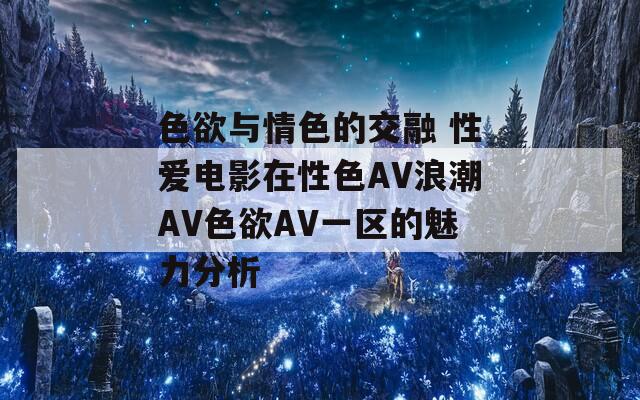 色欲与情色的交融 性爱电影在性色AV浪潮AV色欲AV一区的魅力分析