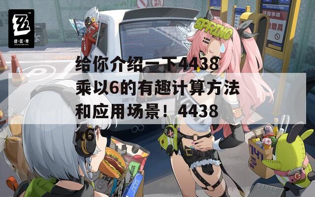 给你介绍一下4438乘以6的有趣计算方法和应用场景！4438x6